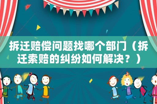 拆遷賠償問題找哪個部門（拆遷索賠的糾紛如何解決？）