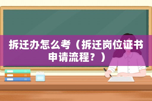 拆遷辦怎么考（拆遷崗位證書申請流程？）