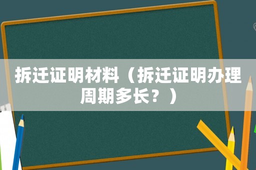 拆遷證明材料（拆遷證明辦理周期多長？）