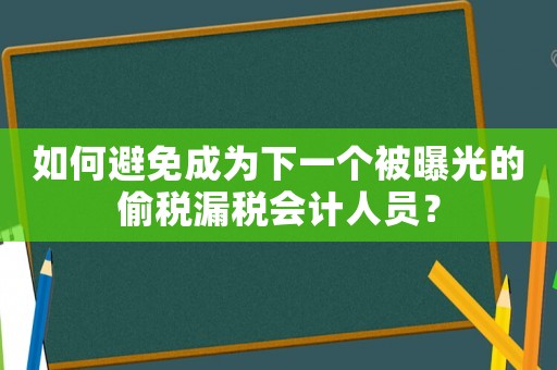 如何避免成為下一個被曝光的偷稅漏稅會計人員？