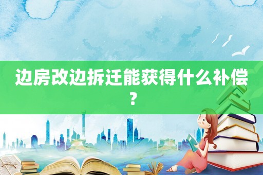 邊房改邊拆遷能獲得什么補償？