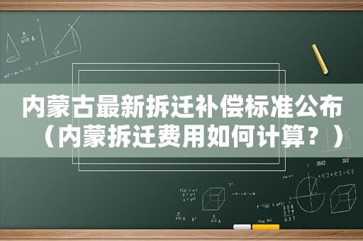 內蒙古最新拆遷補償標準公布（內蒙拆遷費用如何計算？）