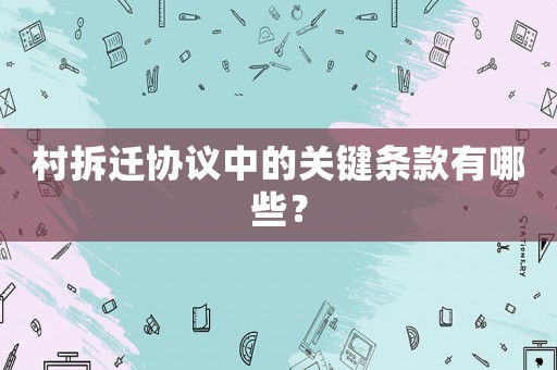 村拆遷協議中的關鍵條款有哪些？