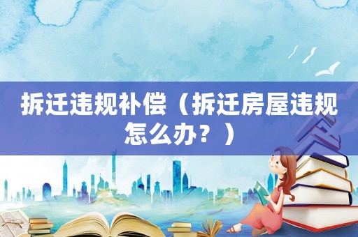 拆遷違規(guī)補(bǔ)償（拆遷房屋違規(guī)怎么辦？）