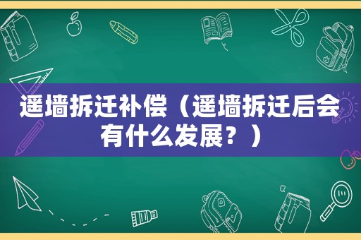 遙墻拆遷補償（遙墻拆遷后會有什么發展？）