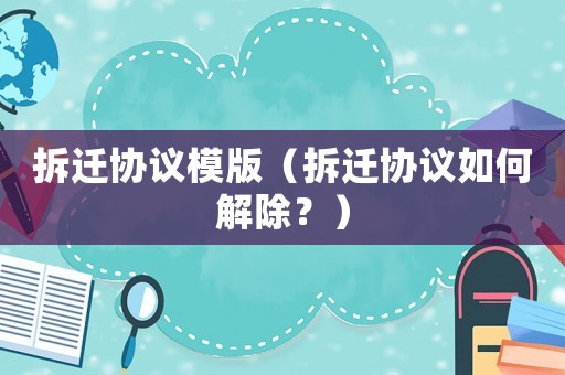 拆遷協議模版（拆遷協議如何解除？）