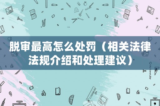 脫審最高怎么處罰（相關(guān)法律法規(guī)介紹和處理建議）