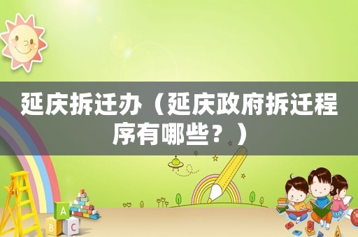 延慶拆遷辦（延慶政府拆遷程序有哪些？）