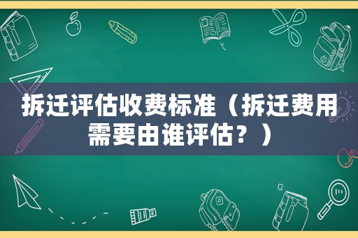 拆遷評估收費標(biāo)準(zhǔn)（拆遷費用需要由誰評估？）