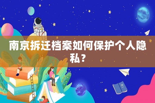 南京拆遷檔案如何保護個人隱私？