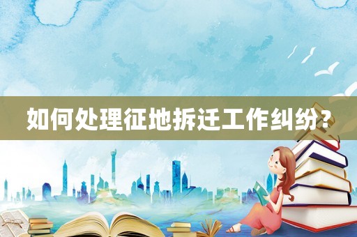 如何處理征地拆遷工作糾紛？