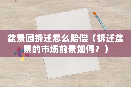 盆景園拆遷怎么賠償（拆遷盆景的市場前景如何？）