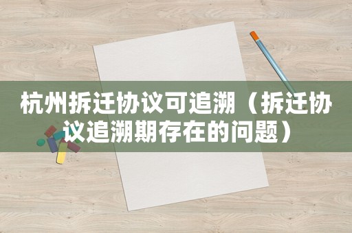 杭州拆遷協議可追溯（拆遷協議追溯期存在的問題）