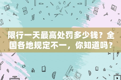 限行一天最高處罰多少錢？全國各地規定不一，你知道嗎？