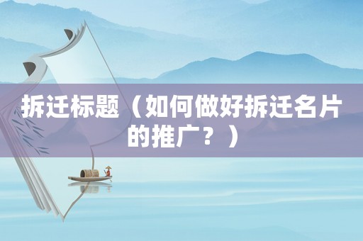 拆遷標題（如何做好拆遷名片的推廣？）
