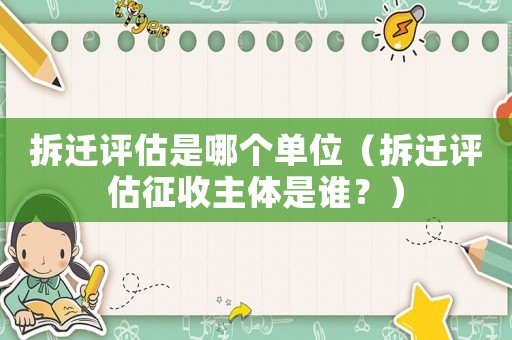 拆遷評估是哪個單位（拆遷評估征收主體是誰？）