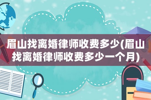 眉山找離婚律師收費多少(眉山找離婚律師收費多少一個月)