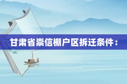 甘肅省崇信棚戶區(qū)拆遷條件：