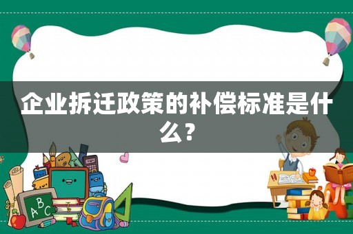 企業拆遷政策的補償標準是什么？