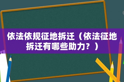 依法依規征地拆遷（依法征地拆遷有哪些助力？）