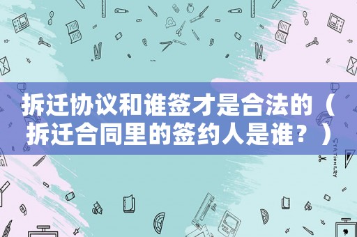 拆遷協議和誰簽才是合法的（拆遷合同里的簽約人是誰？）