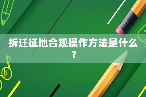 拆遷征地合規操作方法是什么？