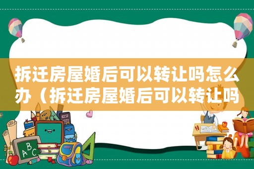 拆遷房屋婚后可以轉讓嗎怎么辦（拆遷房屋婚后可以轉讓嗎？）