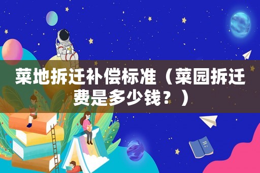 菜地拆遷補償標準（菜園拆遷費是多少錢？）