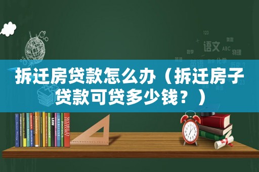 拆遷房貸款怎么辦（拆遷房子貸款可貸多少錢？）