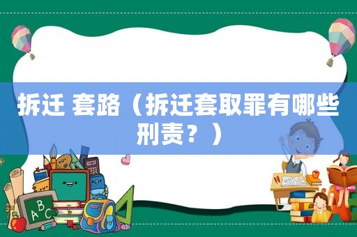 拆遷 套路（拆遷套取罪有哪些刑責？）