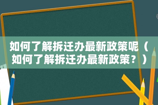 如何了解拆遷辦最新政策呢（如何了解拆遷辦最新政策？）