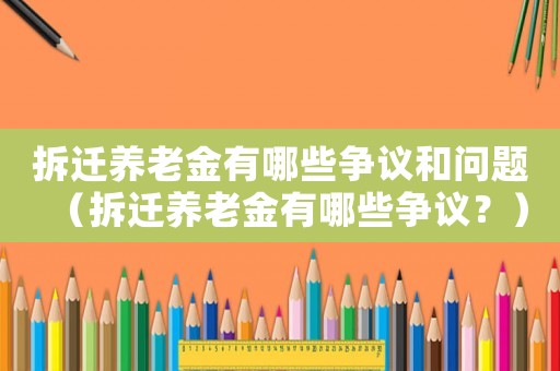 拆遷養(yǎng)老金有哪些爭(zhēng)議和問題（拆遷養(yǎng)老金有哪些爭(zhēng)議？）