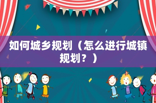 如何城鄉規劃（怎么進行城鎮規劃？）