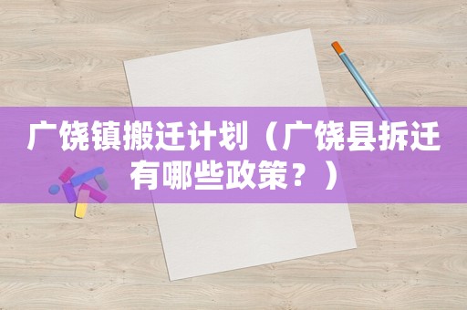 廣饒鎮(zhèn)搬遷計劃（廣饒縣拆遷有哪些政策？）