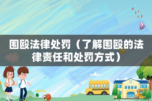 圍毆法律處罰（了解圍毆的法律責任和處罰方式）