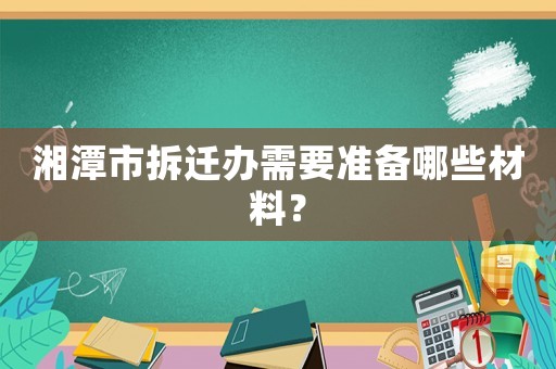 湘潭市拆遷辦需要準備哪些材料？
