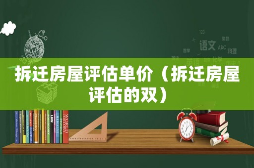 拆遷房屋評估單價（拆遷房屋評估的雙）