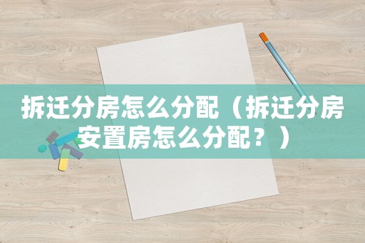拆遷分房怎么分配（拆遷分房安置房怎么分配？）