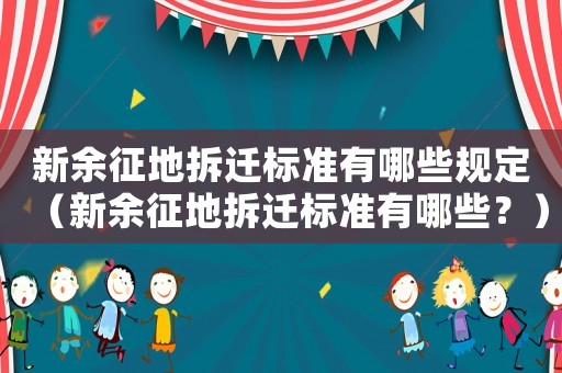 新余征地拆遷標(biāo)準(zhǔn)有哪些規(guī)定（新余征地拆遷標(biāo)準(zhǔn)有哪些？）