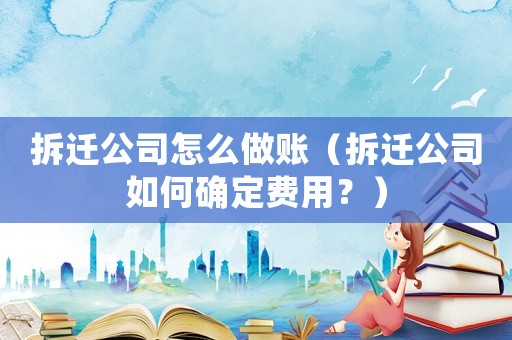 拆遷公司怎么做賬（拆遷公司如何確定費用？）