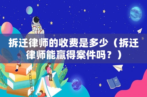 拆遷律師的收費是多少（拆遷律師能贏得案件嗎？）