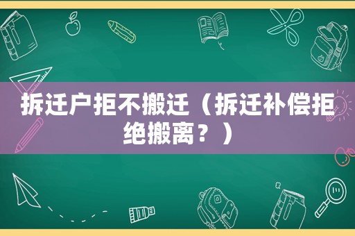 拆遷戶拒不搬遷（拆遷補償拒絕搬離？）