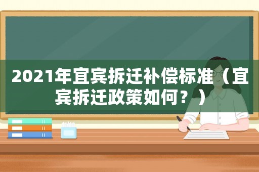 2021年宜賓拆遷補償標準（宜賓拆遷政策如何？）