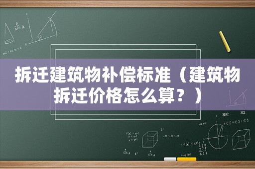 拆遷建筑物補償標準（建筑物拆遷價格怎么算？）