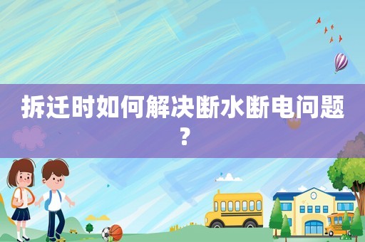 拆遷時如何解決斷水斷電問題？