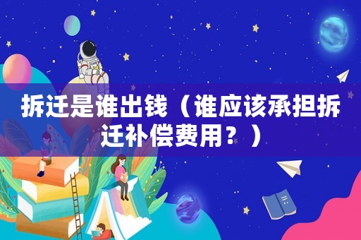 拆遷是誰出錢（誰應該承擔拆遷補償費用？）