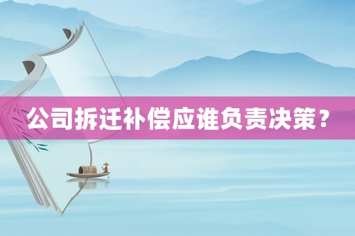 公司拆遷補償應(yīng)誰負(fù)責(zé)決策？