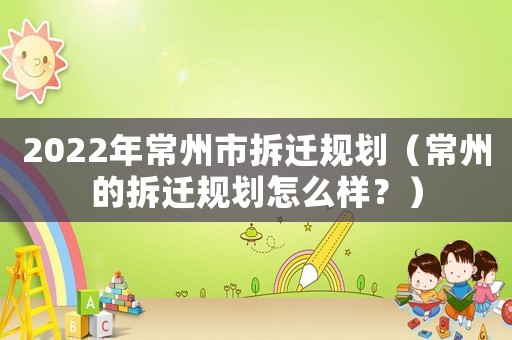 2022年常州市拆遷規(guī)劃（常州的拆遷規(guī)劃怎么樣？）
