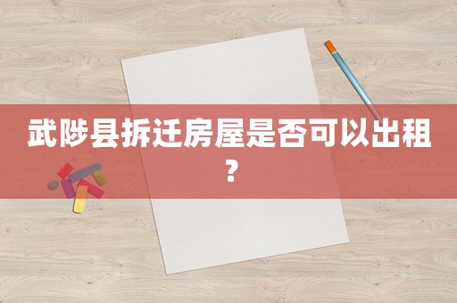 武陟縣拆遷房屋是否可以出租？