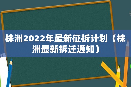 株洲2022年最新征拆計劃（株洲最新拆遷通知）